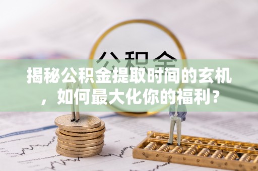 山西揭秘公积金提取时间的玄机，如何最大化你的福利？