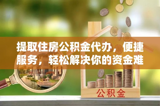 山西提取住房公积金代办，便捷服务，轻松解决你的资金难题