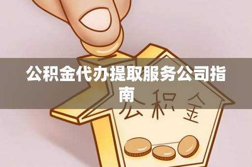 山西公积金代办提取服务公司指南