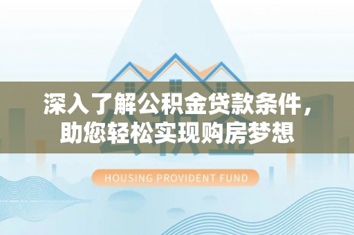 山西深入了解公积金贷款条件，助您轻松实现购房梦想
