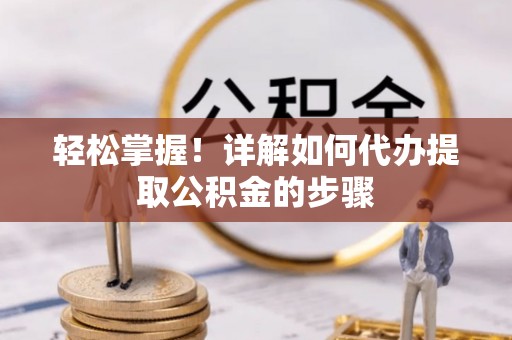 山西轻松掌握！详解如何代办提取公积金的步骤