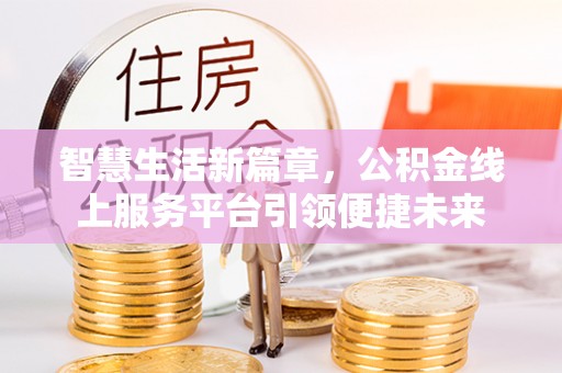 山西智慧生活新篇章，公积金线上服务平台引领便捷未来