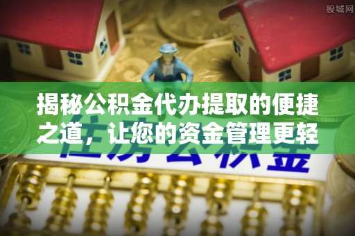 山西揭秘公积金代办提取的便捷之道，让您的资金管理更轻松