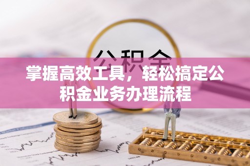 山西掌握高效工具，轻松搞定公积金业务办理流程
