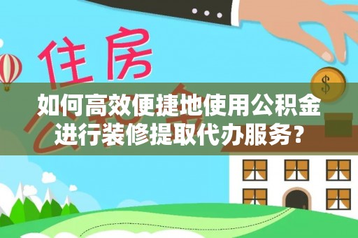 山西如何高效便捷地使用公积金进行装修提取代办服务？