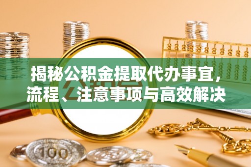 山西揭秘公积金提取代办事宜，流程、注意事项与高效解决方案