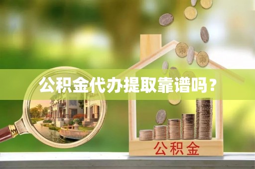 山西公积金代办提取靠谱吗？