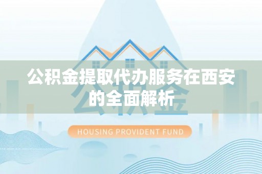 山西公积金提取代办服务在西安的全面解析