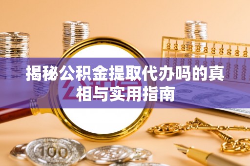 山西揭秘公积金提取代办吗的真相与实用指南