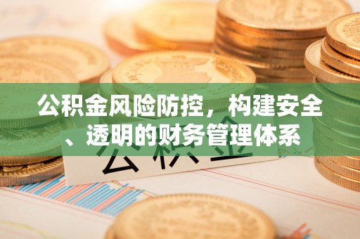 山西公积金风险防控，构建安全、透明的财务管理体系