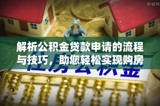 山西解析公积金贷款申请的流程与技巧，助您轻松实现购房梦