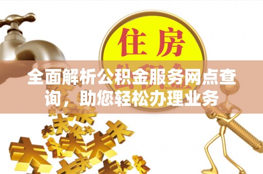 山西全面解析公积金服务网点查询，助您轻松办理业务