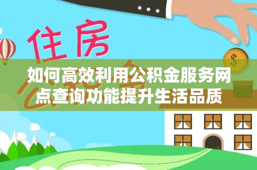 山西如何高效利用公积金服务网点查询功能提升生活品质
