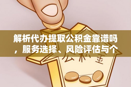 山西解析代办提取公积金靠谱吗，服务选择、风险评估与个人权益保障