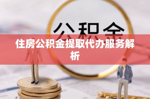 山西住房公积金提取代办服务解析
