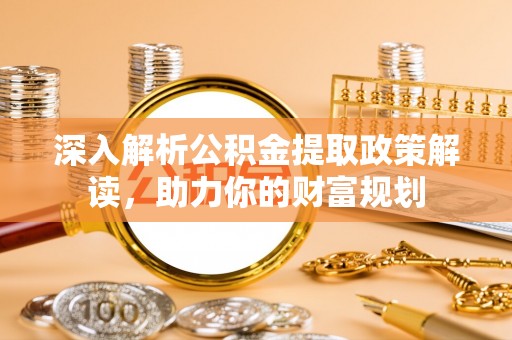 山西深入解析公积金提取政策解读，助力你的财富规划