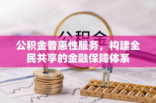 山西公积金普惠性服务，构建全民共享的金融保障体系