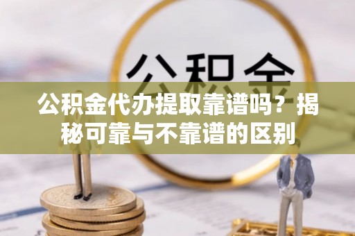 山西公积金代办提取靠谱吗？揭秘可靠与不靠谱的区别