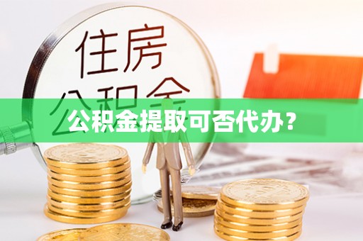 山西公积金提取可否代办？