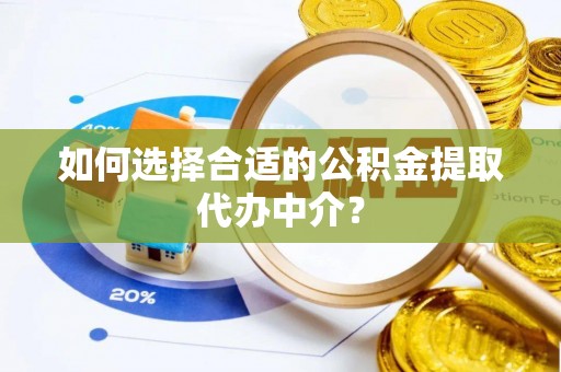 山西如何选择合适的公积金提取代办中介？