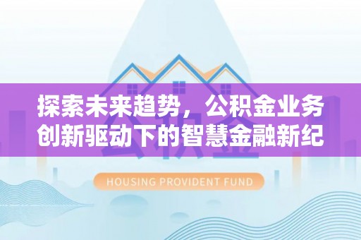 山西探索未来趋势，公积金业务创新驱动下的智慧金融新纪元
