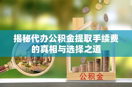 山西揭秘代办公积金提取手续费的真相与选择之道