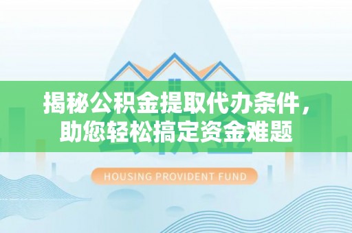 山西揭秘公积金提取代办条件，助您轻松搞定资金难题