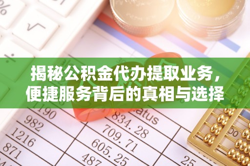 山西揭秘公积金代办提取业务，便捷服务背后的真相与选择