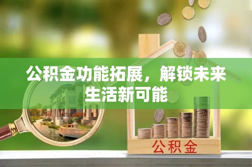 山西公积金功能拓展，解锁未来生活新可能