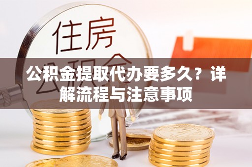 山西公积金提取代办要多久？详解流程与注意事项