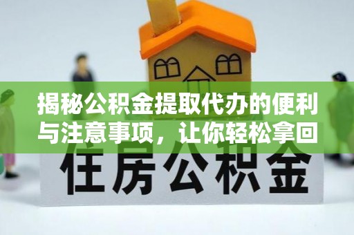 山西揭秘公积金提取代办的便利与注意事项，让你轻松拿回属于你的钱！