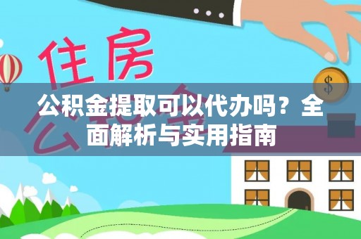 山西公积金提取可以代办吗？全面解析与实用指南