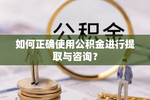 山西如何正确使用公积金进行提取与咨询？