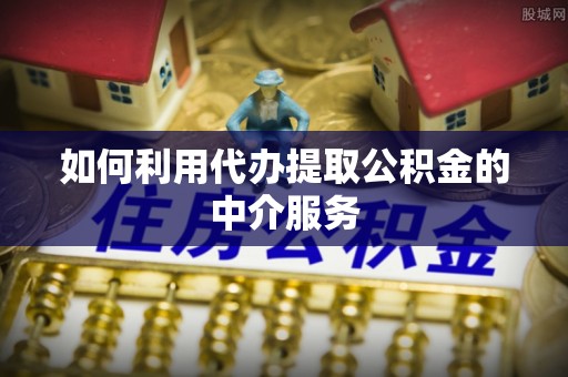 山西如何利用代办提取公积金的中介服务