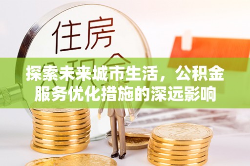 山西探索未来城市生活，公积金服务优化措施的深远影响
