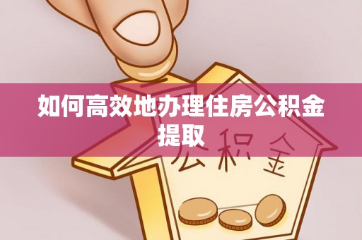 山西如何高效地办理住房公积金提取