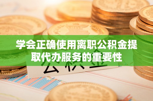 山西学会正确使用离职公积金提取代办服务的重要性