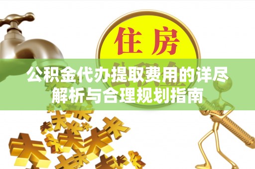 山西公积金代办提取费用的详尽解析与合理规划指南