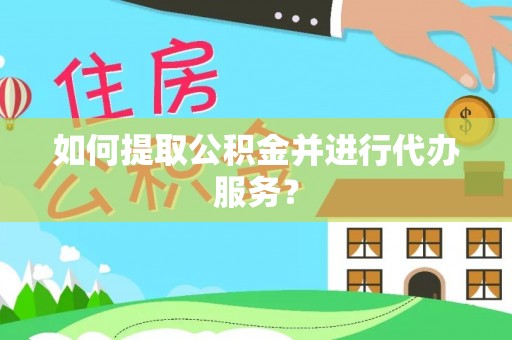 山西如何提取公积金并进行代办服务？