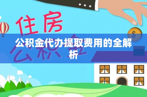 山西公积金代办提取费用的全解析