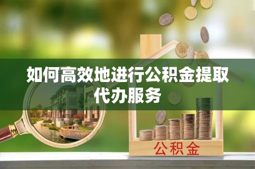 山西如何高效地进行公积金提取代办服务