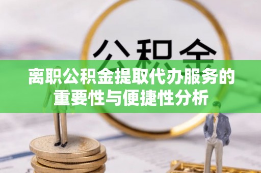 山西离职公积金提取代办服务的重要性与便捷性分析