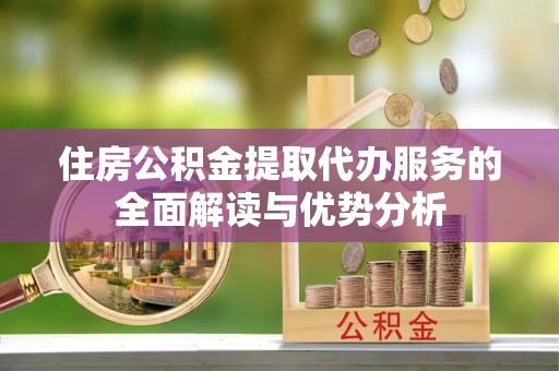 山西住房公积金提取代办服务的全面解读与优势分析