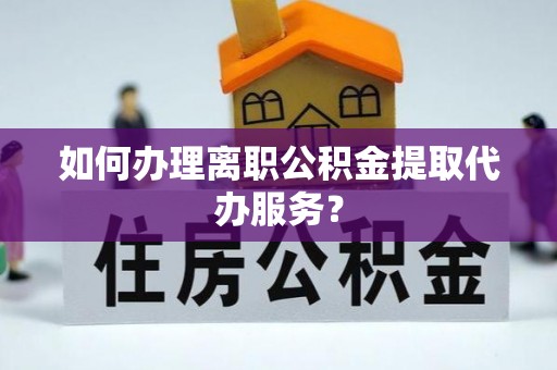 山西如何办理离职公积金提取代办服务？