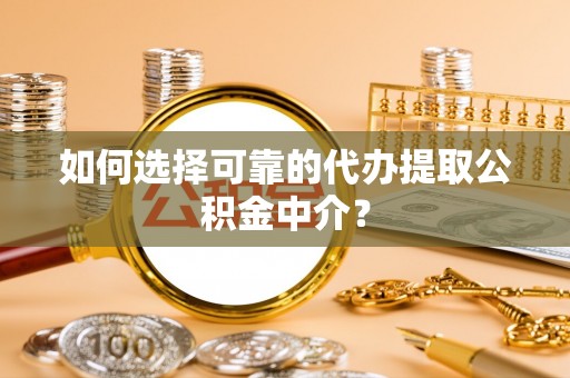 山西如何选择可靠的代办提取公积金中介？