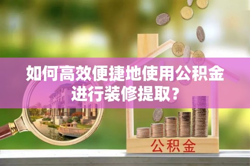 山西如何高效便捷地使用公积金进行装修提取？