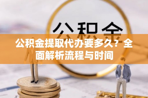山西公积金提取代办要多久？全面解析流程与时间