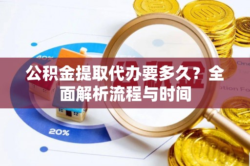 山西公积金提取代办要多久？全面解析流程与时间